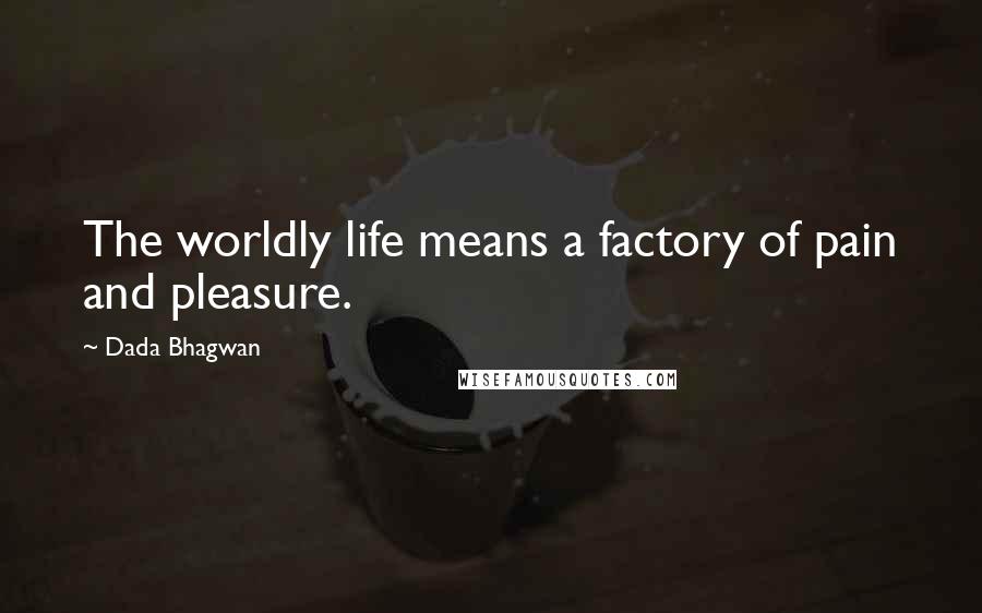 Dada Bhagwan Quotes: The worldly life means a factory of pain and pleasure.