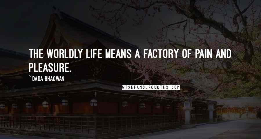 Dada Bhagwan Quotes: The worldly life means a factory of pain and pleasure.