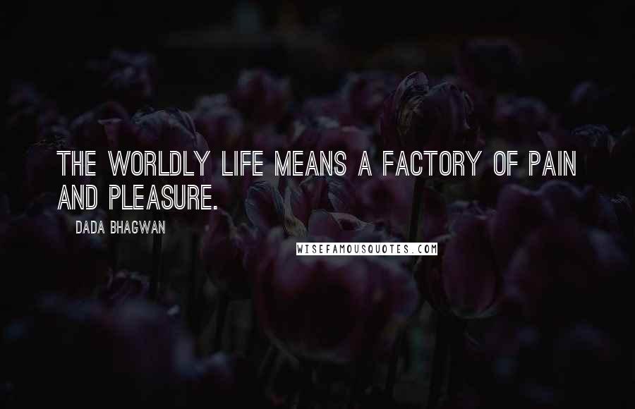 Dada Bhagwan Quotes: The worldly life means a factory of pain and pleasure.