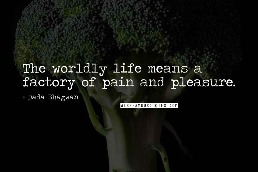 Dada Bhagwan Quotes: The worldly life means a factory of pain and pleasure.