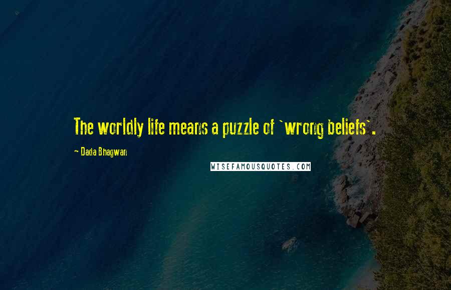 Dada Bhagwan Quotes: The worldly life means a puzzle of 'wrong beliefs'.