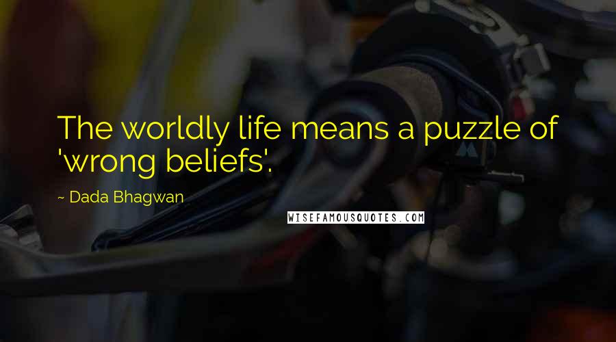 Dada Bhagwan Quotes: The worldly life means a puzzle of 'wrong beliefs'.