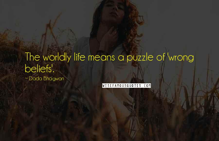 Dada Bhagwan Quotes: The worldly life means a puzzle of 'wrong beliefs'.