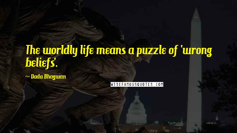 Dada Bhagwan Quotes: The worldly life means a puzzle of 'wrong beliefs'.