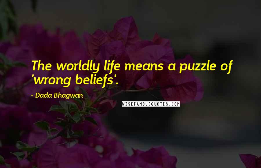 Dada Bhagwan Quotes: The worldly life means a puzzle of 'wrong beliefs'.