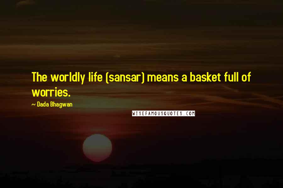Dada Bhagwan Quotes: The worldly life (sansar) means a basket full of worries.