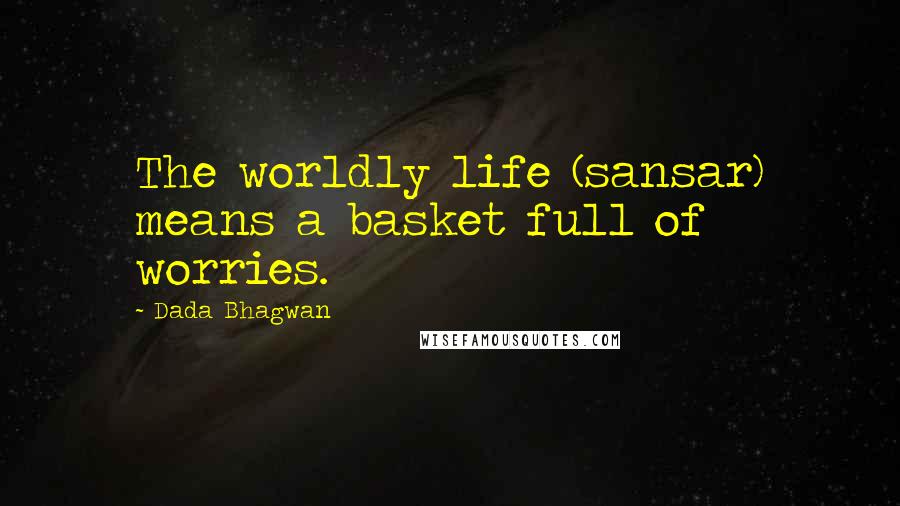Dada Bhagwan Quotes: The worldly life (sansar) means a basket full of worries.