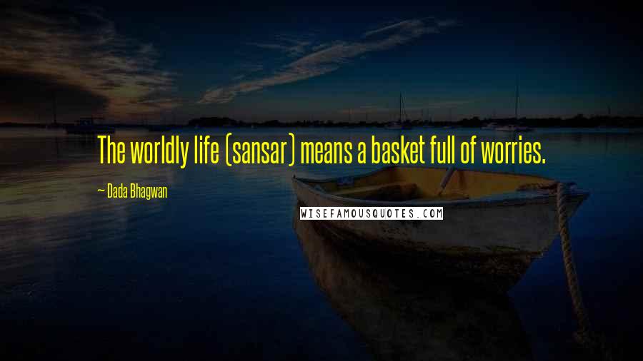 Dada Bhagwan Quotes: The worldly life (sansar) means a basket full of worries.