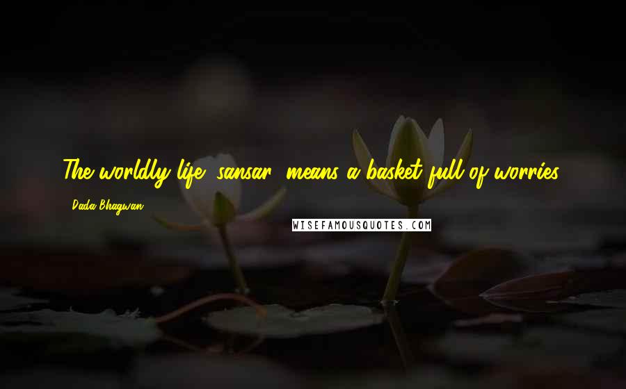 Dada Bhagwan Quotes: The worldly life (sansar) means a basket full of worries.