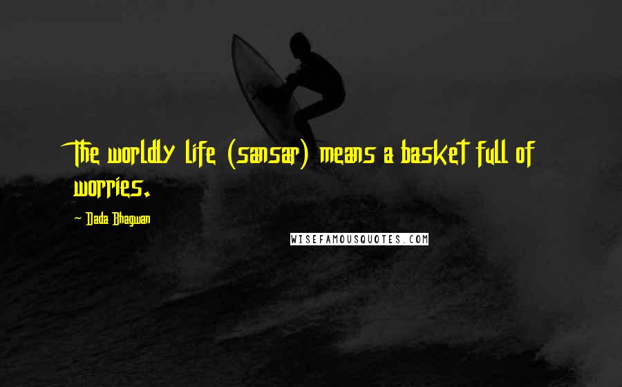 Dada Bhagwan Quotes: The worldly life (sansar) means a basket full of worries.