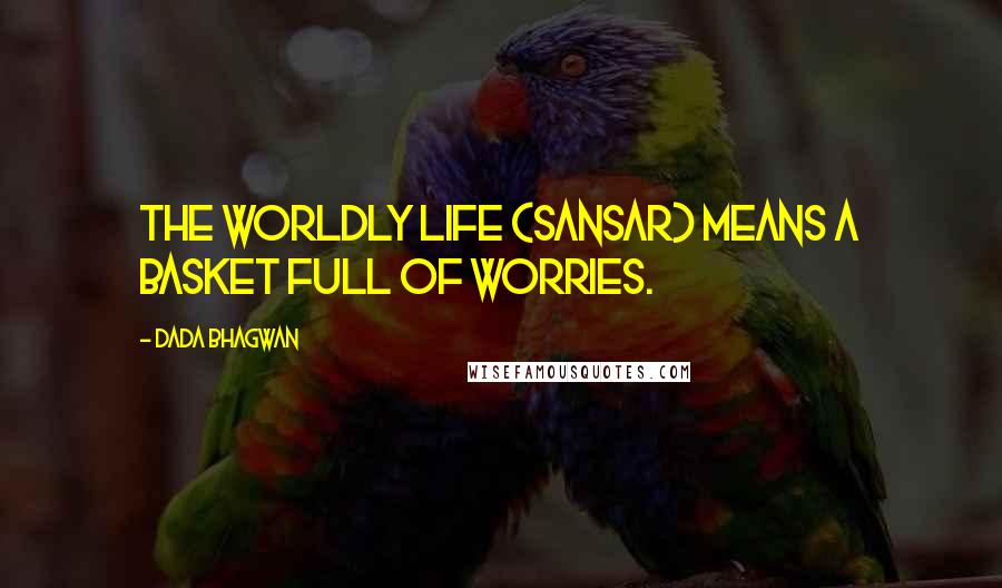 Dada Bhagwan Quotes: The worldly life (sansar) means a basket full of worries.