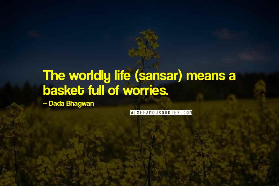 Dada Bhagwan Quotes: The worldly life (sansar) means a basket full of worries.