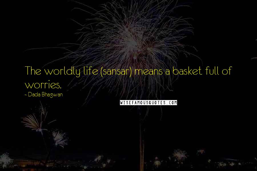 Dada Bhagwan Quotes: The worldly life (sansar) means a basket full of worries.