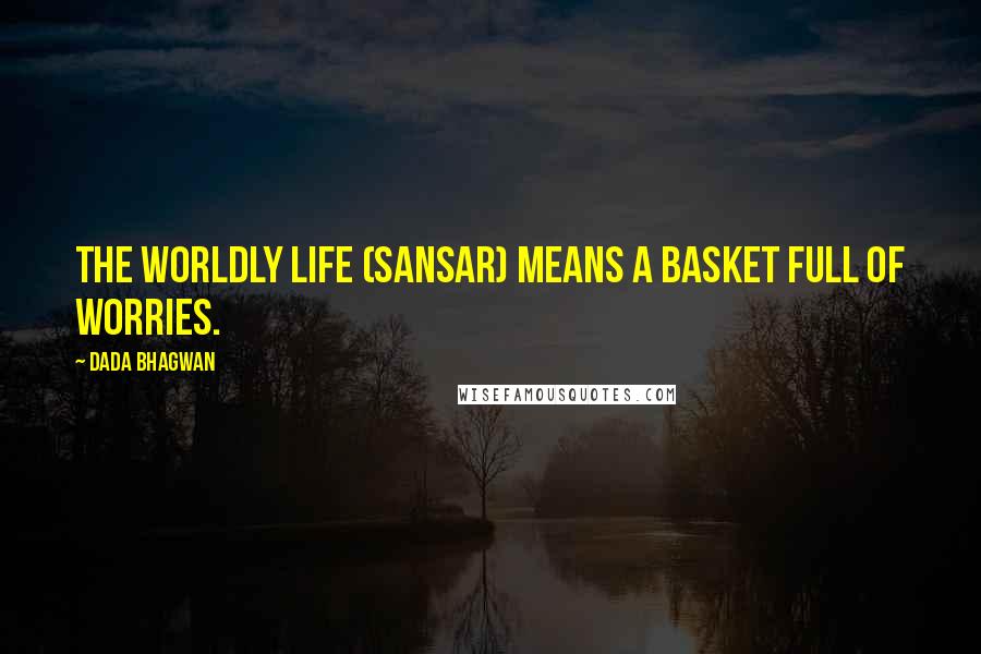 Dada Bhagwan Quotes: The worldly life (sansar) means a basket full of worries.