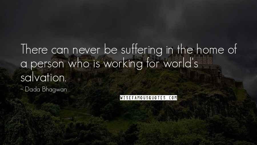 Dada Bhagwan Quotes: There can never be suffering in the home of a person who is working for world's salvation.