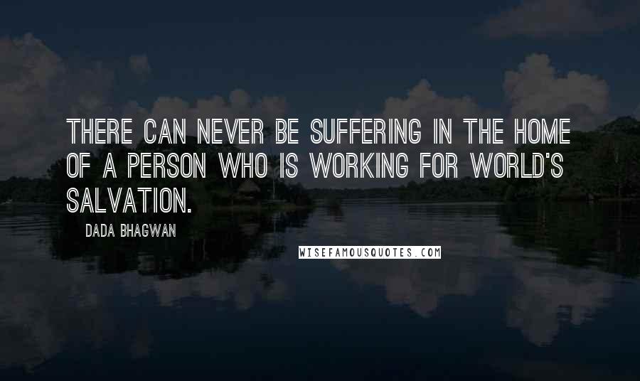 Dada Bhagwan Quotes: There can never be suffering in the home of a person who is working for world's salvation.