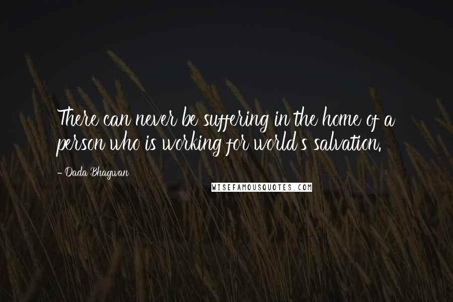 Dada Bhagwan Quotes: There can never be suffering in the home of a person who is working for world's salvation.