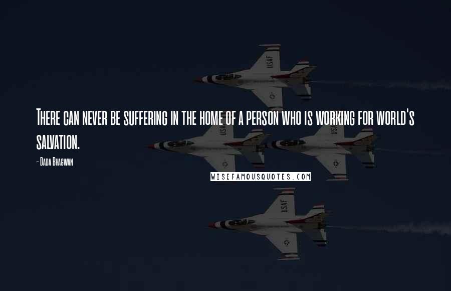 Dada Bhagwan Quotes: There can never be suffering in the home of a person who is working for world's salvation.