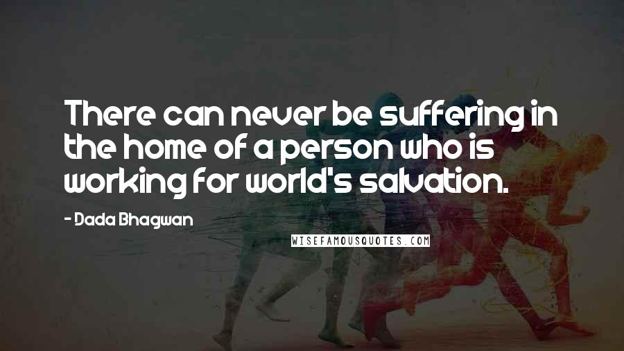 Dada Bhagwan Quotes: There can never be suffering in the home of a person who is working for world's salvation.