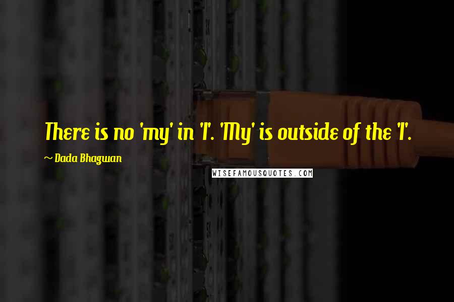 Dada Bhagwan Quotes: There is no 'my' in 'I'. 'My' is outside of the 'I'.