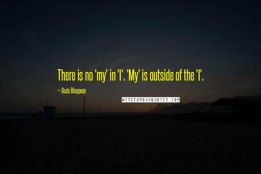 Dada Bhagwan Quotes: There is no 'my' in 'I'. 'My' is outside of the 'I'.