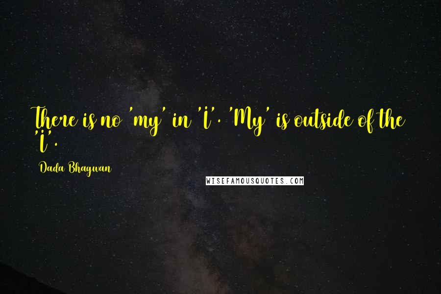 Dada Bhagwan Quotes: There is no 'my' in 'I'. 'My' is outside of the 'I'.