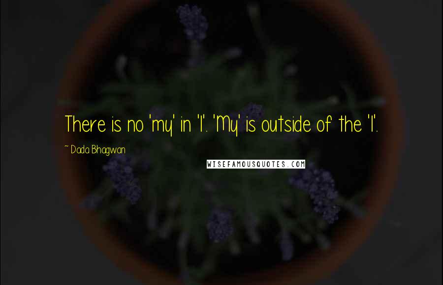 Dada Bhagwan Quotes: There is no 'my' in 'I'. 'My' is outside of the 'I'.