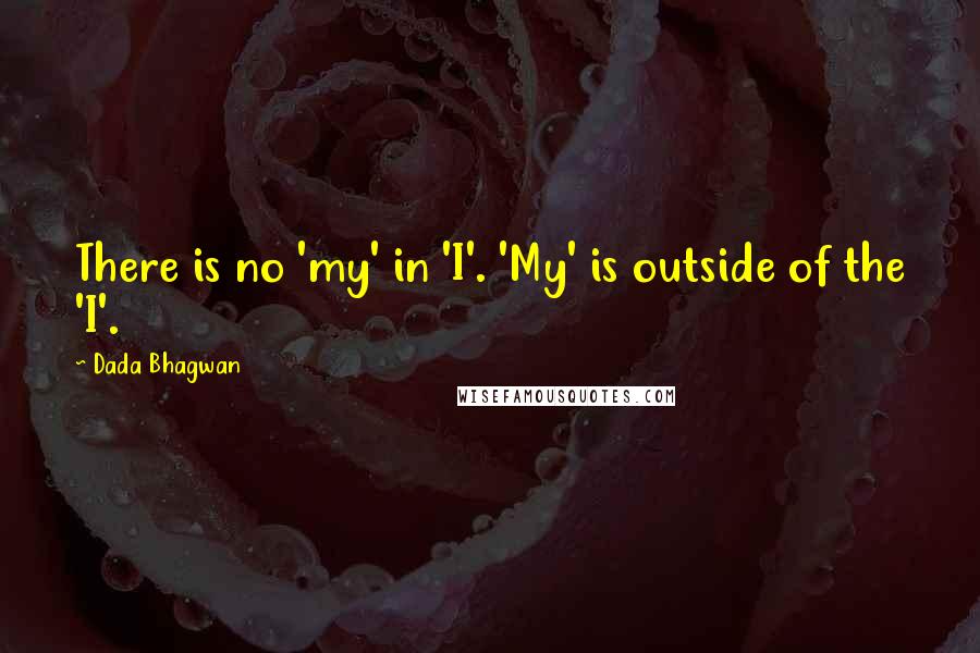 Dada Bhagwan Quotes: There is no 'my' in 'I'. 'My' is outside of the 'I'.