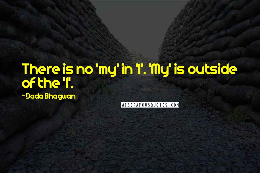 Dada Bhagwan Quotes: There is no 'my' in 'I'. 'My' is outside of the 'I'.