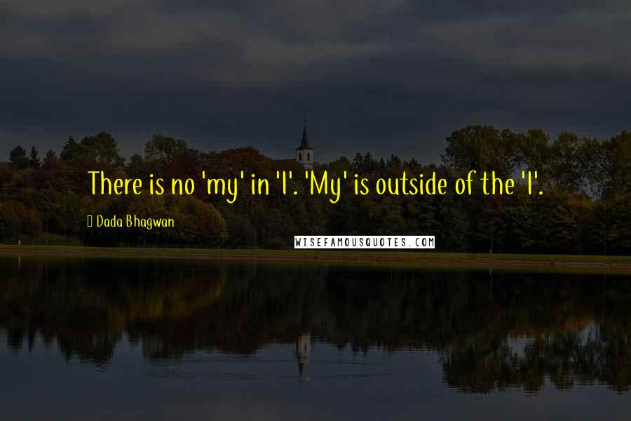 Dada Bhagwan Quotes: There is no 'my' in 'I'. 'My' is outside of the 'I'.