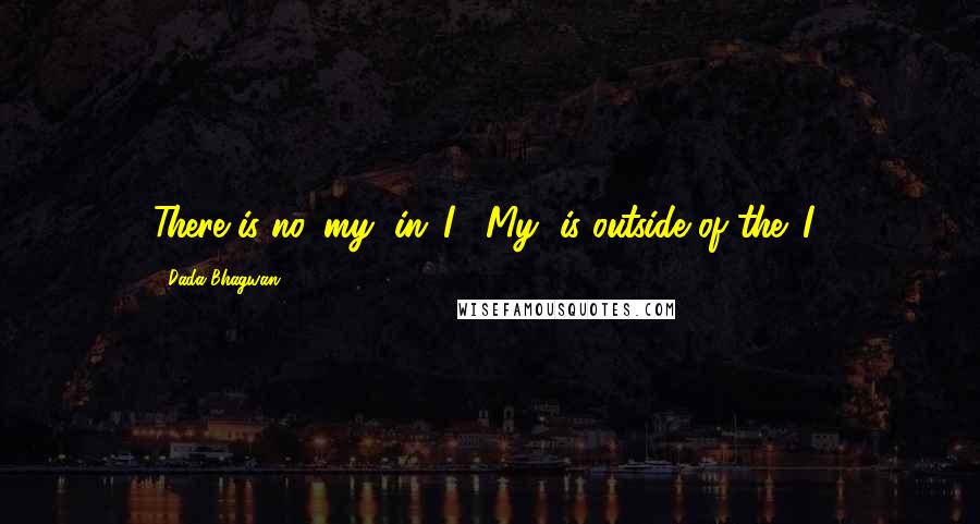 Dada Bhagwan Quotes: There is no 'my' in 'I'. 'My' is outside of the 'I'.