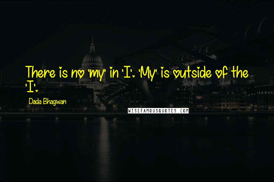 Dada Bhagwan Quotes: There is no 'my' in 'I'. 'My' is outside of the 'I'.