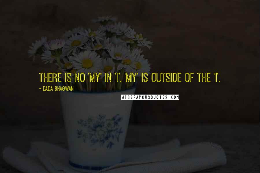 Dada Bhagwan Quotes: There is no 'my' in 'I'. 'My' is outside of the 'I'.