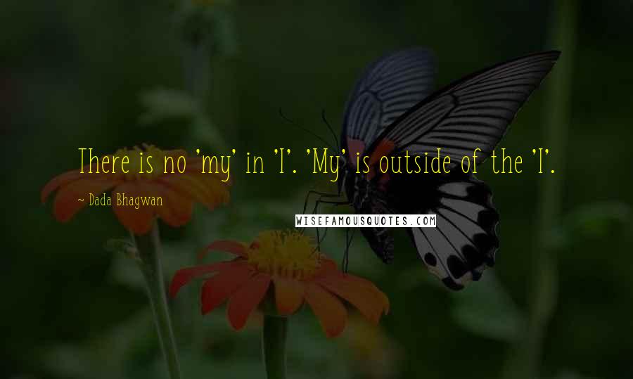 Dada Bhagwan Quotes: There is no 'my' in 'I'. 'My' is outside of the 'I'.