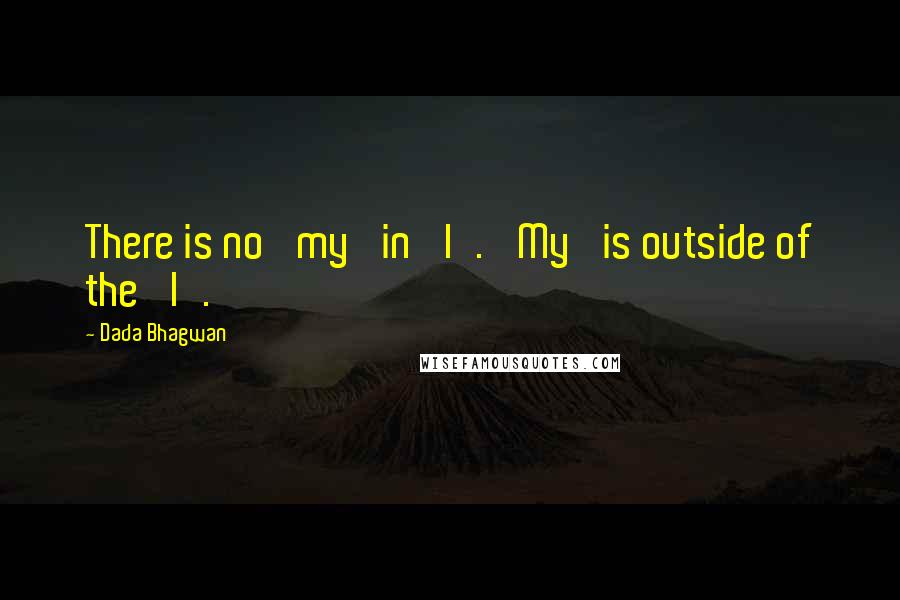 Dada Bhagwan Quotes: There is no 'my' in 'I'. 'My' is outside of the 'I'.