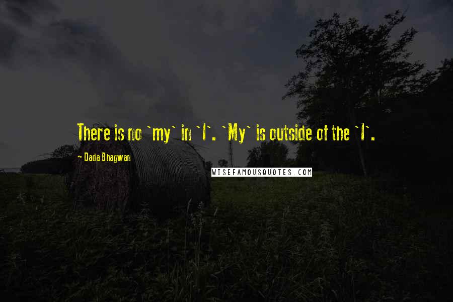 Dada Bhagwan Quotes: There is no 'my' in 'I'. 'My' is outside of the 'I'.