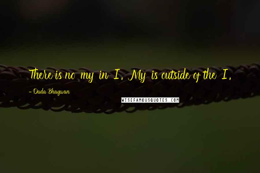 Dada Bhagwan Quotes: There is no 'my' in 'I'. 'My' is outside of the 'I'.