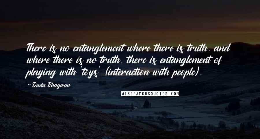 Dada Bhagwan Quotes: There is no entanglement where there is truth, and where there is no truth, there is entanglement of playing with 'toys' (interaction with people).