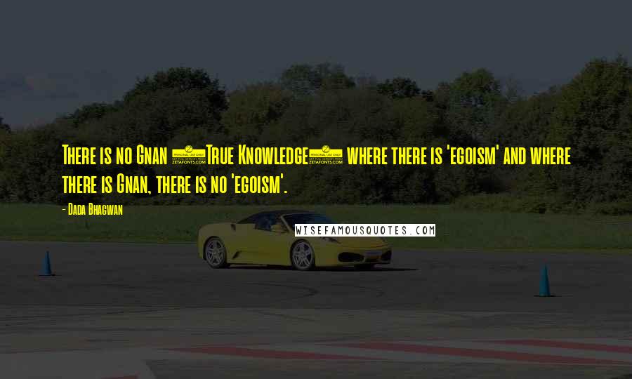 Dada Bhagwan Quotes: There is no Gnan (True Knowledge) where there is 'egoism' and where there is Gnan, there is no 'egoism'.