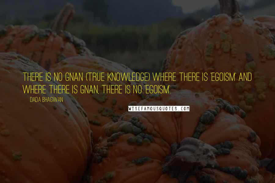 Dada Bhagwan Quotes: There is no Gnan (True Knowledge) where there is 'egoism' and where there is Gnan, there is no 'egoism'.
