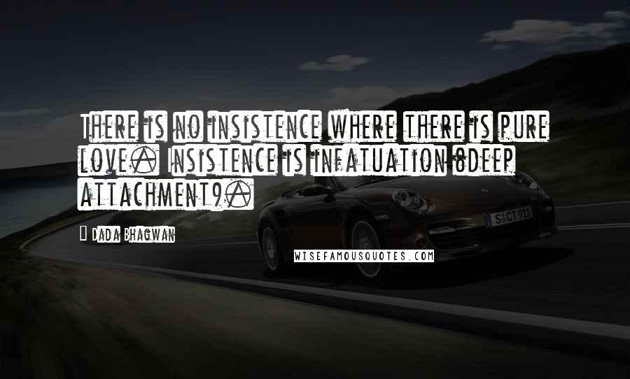 Dada Bhagwan Quotes: There is no insistence where there is pure love. Insistence is infatuation (deep attachment).