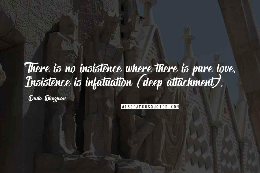 Dada Bhagwan Quotes: There is no insistence where there is pure love. Insistence is infatuation (deep attachment).