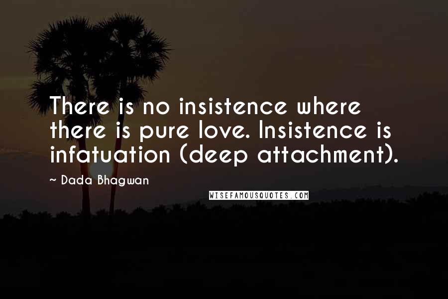 Dada Bhagwan Quotes: There is no insistence where there is pure love. Insistence is infatuation (deep attachment).