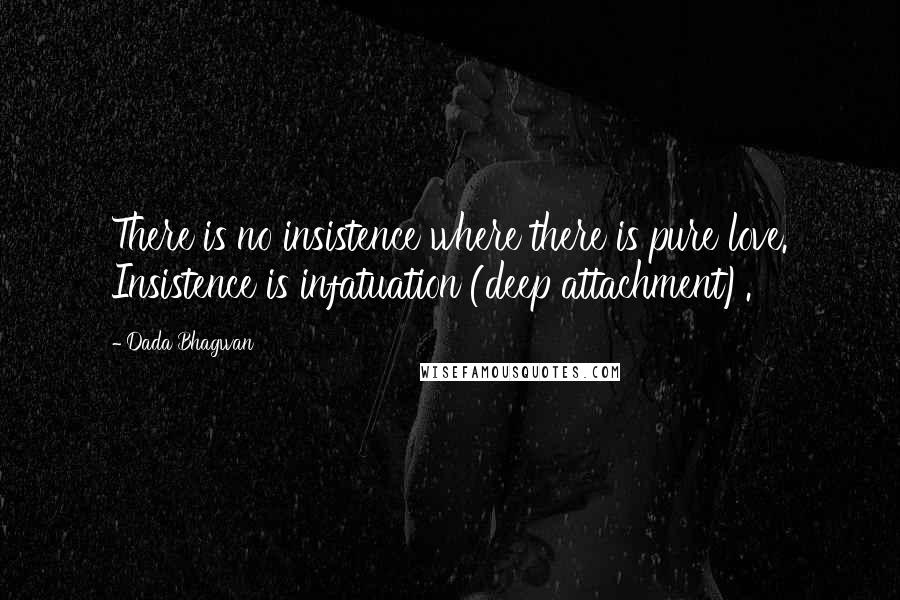 Dada Bhagwan Quotes: There is no insistence where there is pure love. Insistence is infatuation (deep attachment).