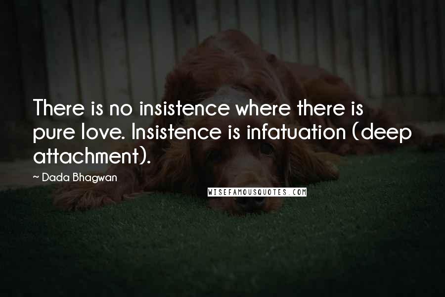 Dada Bhagwan Quotes: There is no insistence where there is pure love. Insistence is infatuation (deep attachment).