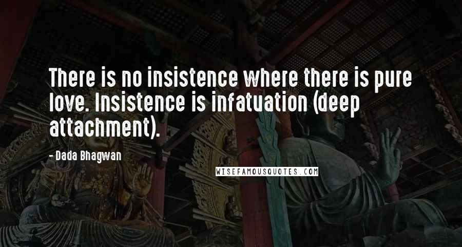 Dada Bhagwan Quotes: There is no insistence where there is pure love. Insistence is infatuation (deep attachment).