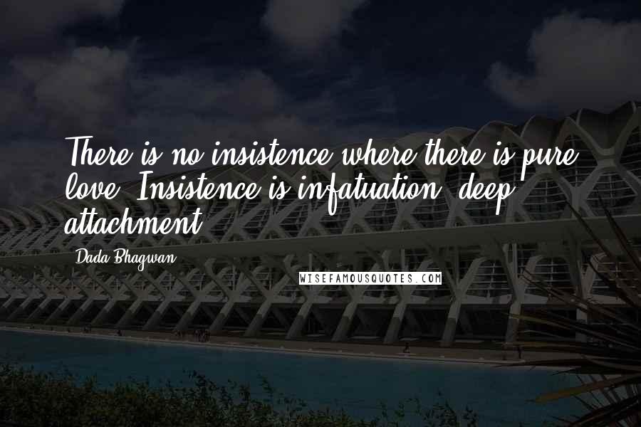 Dada Bhagwan Quotes: There is no insistence where there is pure love. Insistence is infatuation (deep attachment).