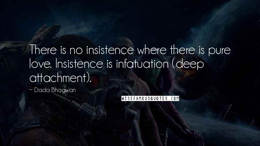 Dada Bhagwan Quotes: There is no insistence where there is pure love. Insistence is infatuation (deep attachment).