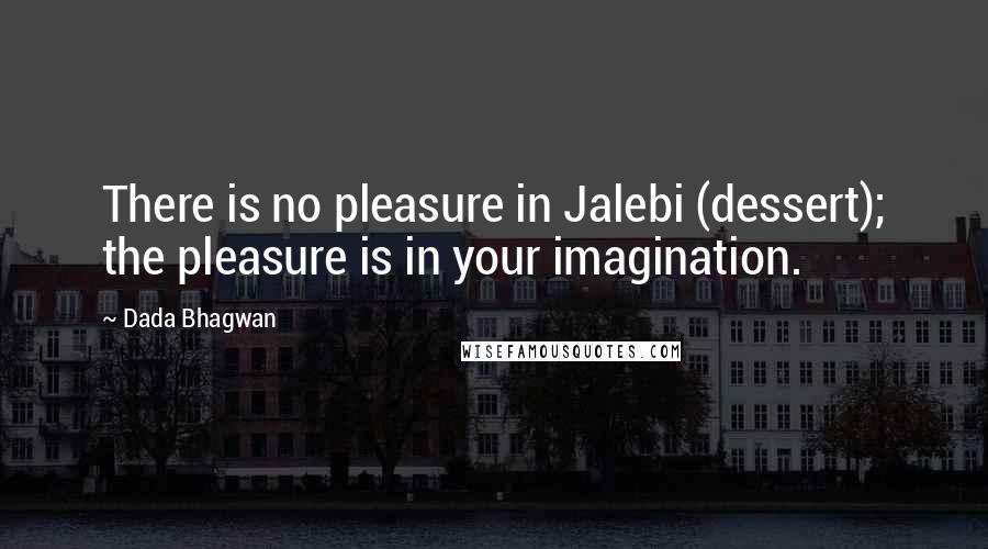 Dada Bhagwan Quotes: There is no pleasure in Jalebi (dessert); the pleasure is in your imagination.