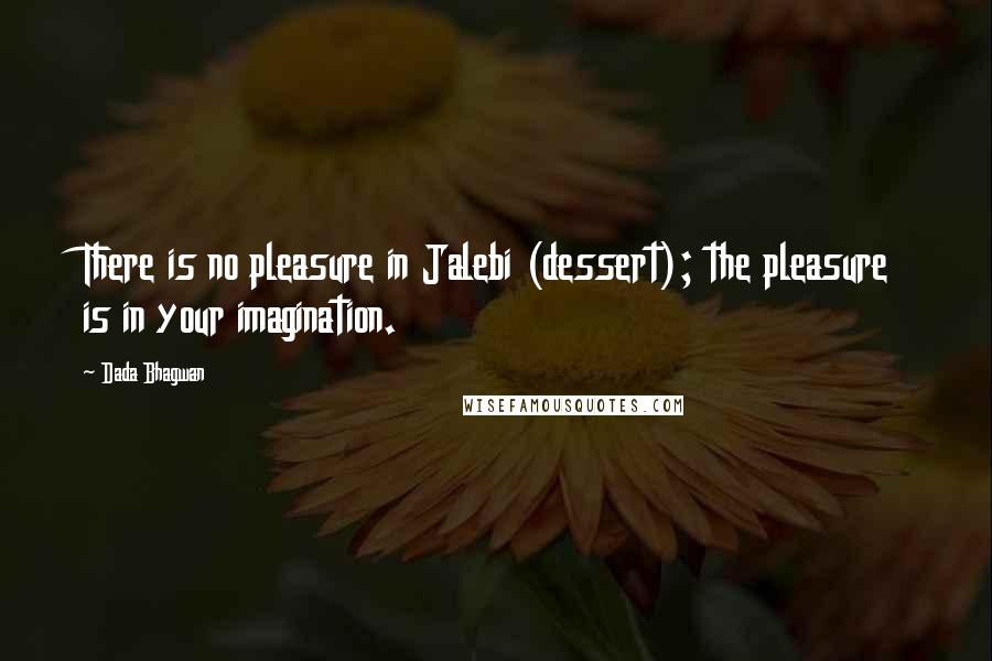 Dada Bhagwan Quotes: There is no pleasure in Jalebi (dessert); the pleasure is in your imagination.